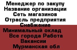 Менеджер по закупу › Название организации ­ Сеть магазинов › Отрасль предприятия ­ Снабжение › Минимальный оклад ­ 1 - Все города Работа » Вакансии   . Мурманская обл.,Апатиты г.